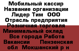 Мобильный кассир › Название организации ­ Лидер Тим, ООО › Отрасль предприятия ­ Розничная торговля › Минимальный оклад ­ 1 - Все города Работа » Вакансии   . Пензенская обл.,Мокшанский р-н